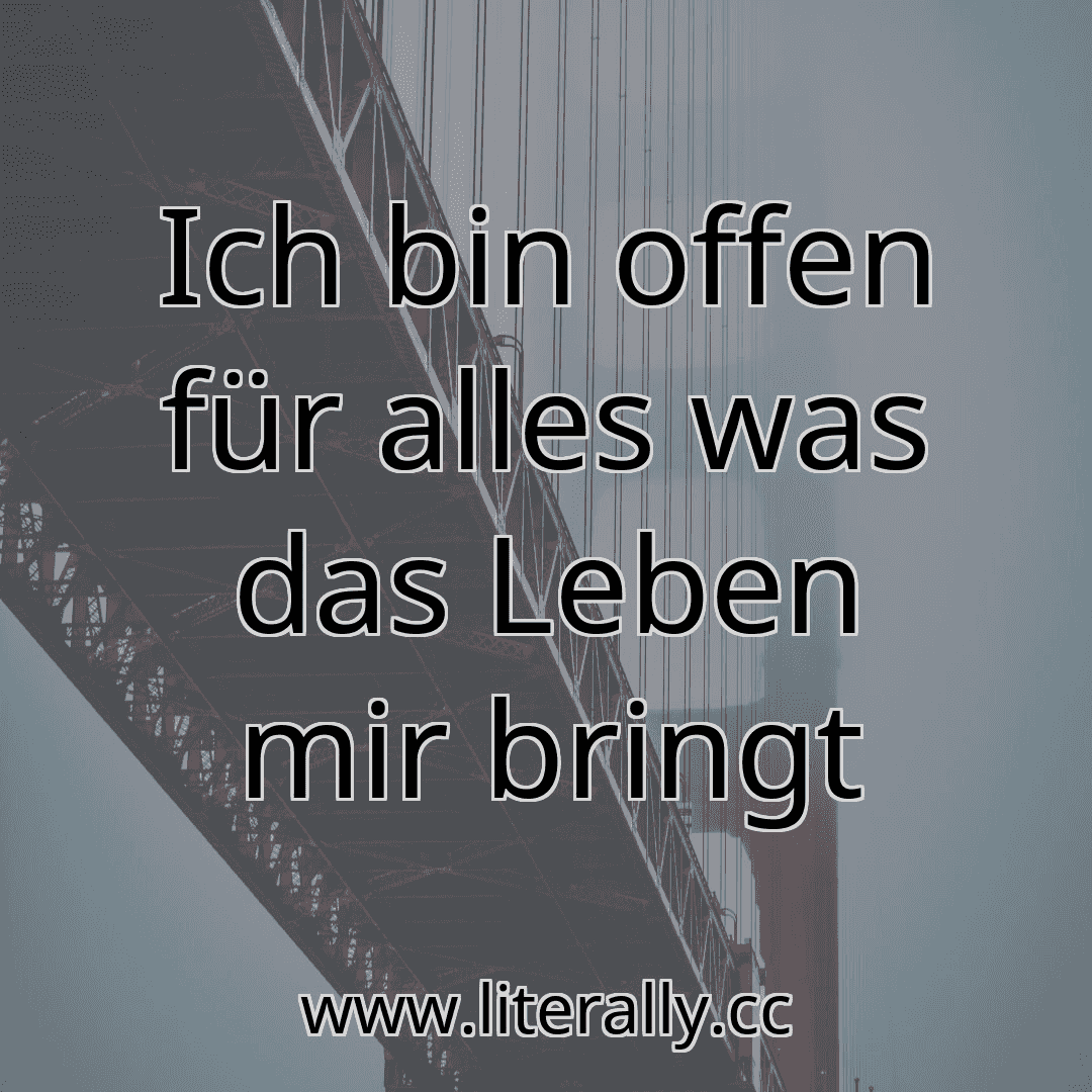 Ich bin offen für alles was das Leben mir bringt

