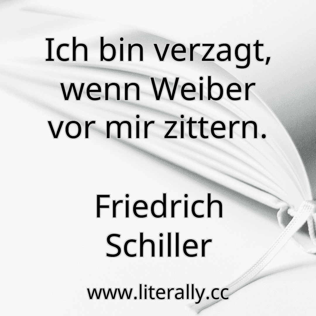 Ich bin verzagt, wenn Weiber vor mir zittern.
Friedrich Schiller

