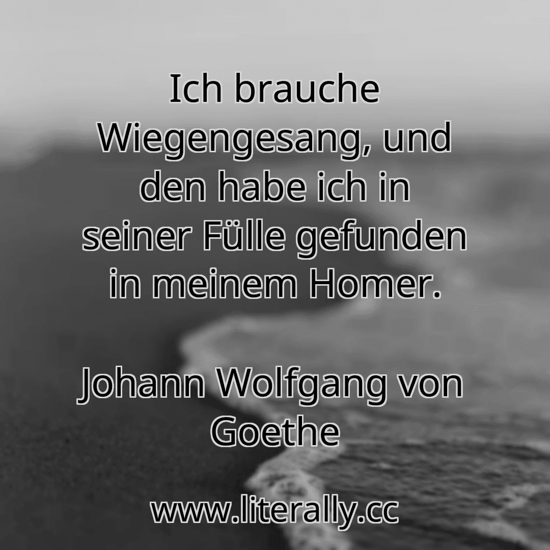 Ich brauche Wiegengesang, und den habe ich in seiner Fülle gefunden in meinem Homer.
Johann Wolfgang von Goethe
