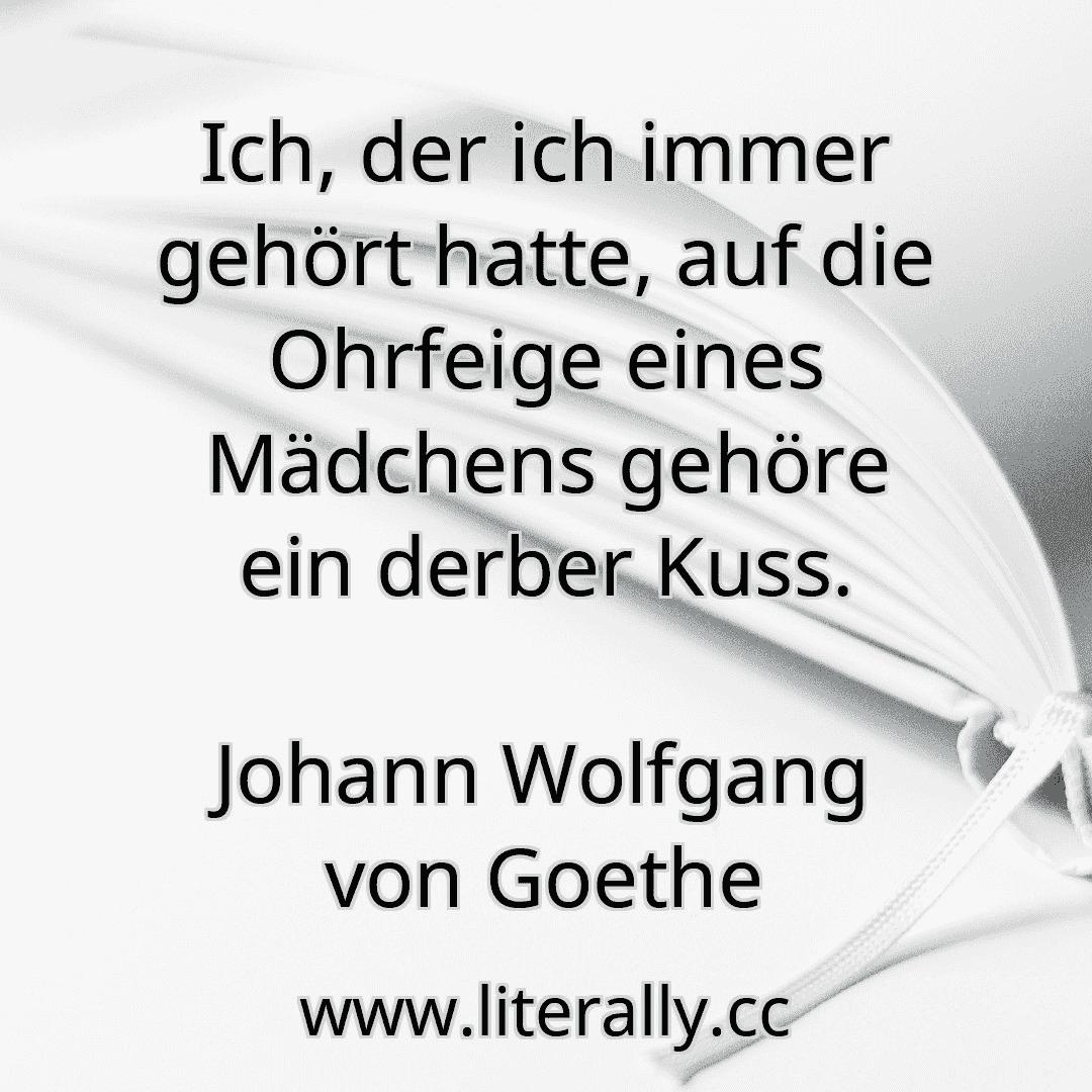 Ich, der ich immer gehört hatte, auf die Ohrfeige eines Mädchens gehöre ein derber Kuss.
Johann Wolfgang von Goethe
