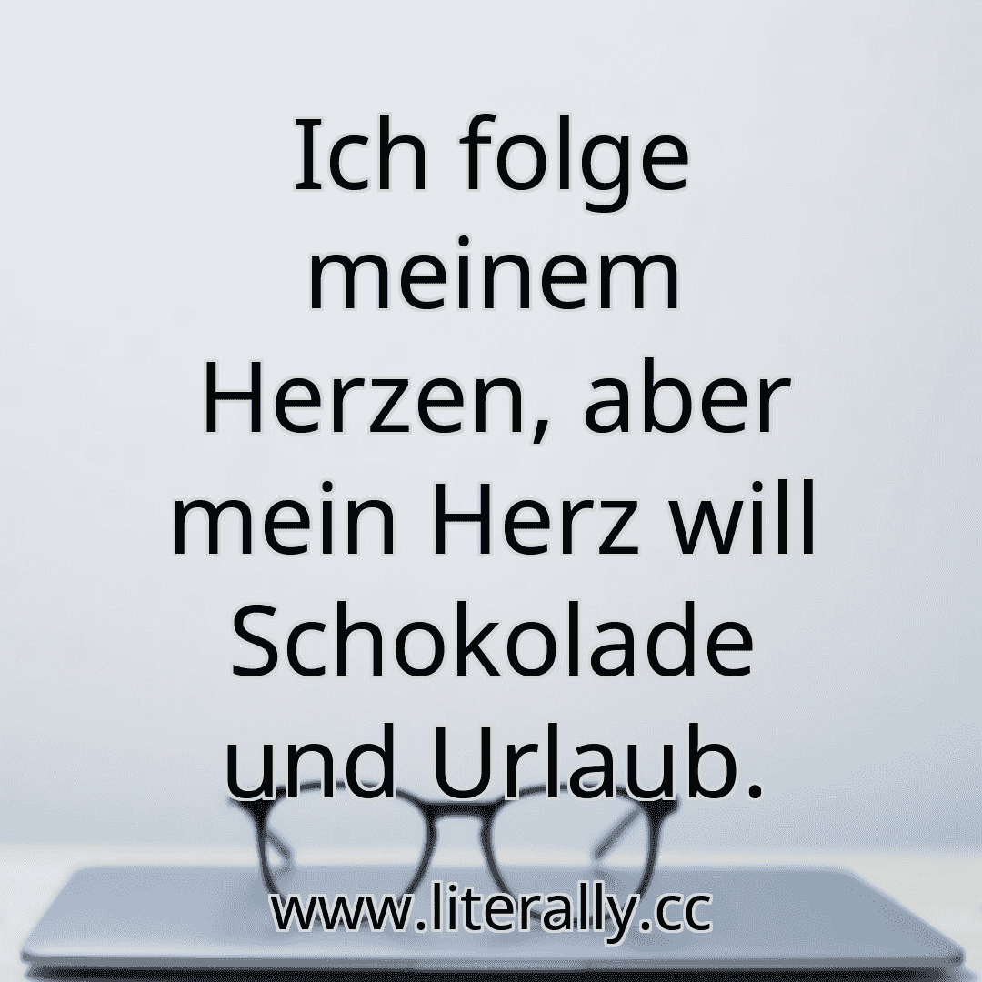 Ich folge meinem Herzen, aber mein Herz will Schokolade und Urlaub.
