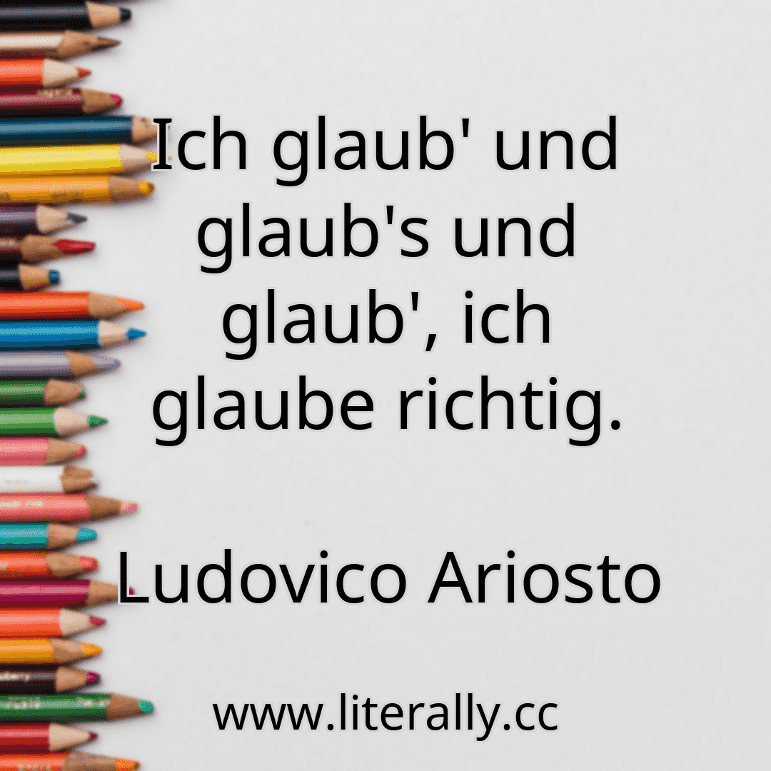 Ich glaub' und glaub's und glaub', ich glaube richtig.
Ludovico Ariosto
