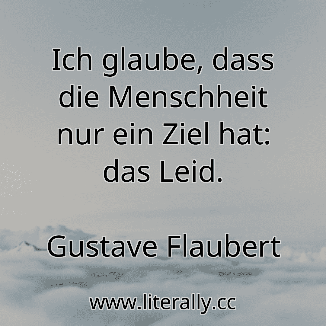 Ich glaube, dass die Menschheit nur ein Ziel hat: das Leid.
Gustave Flaubert
