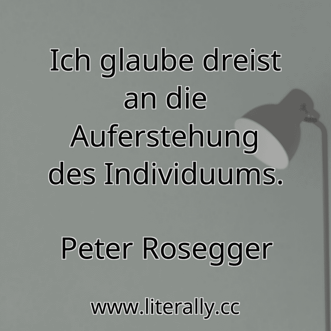 Ich glaube dreist an die Auferstehung des Individuums.
Peter Rosegger
