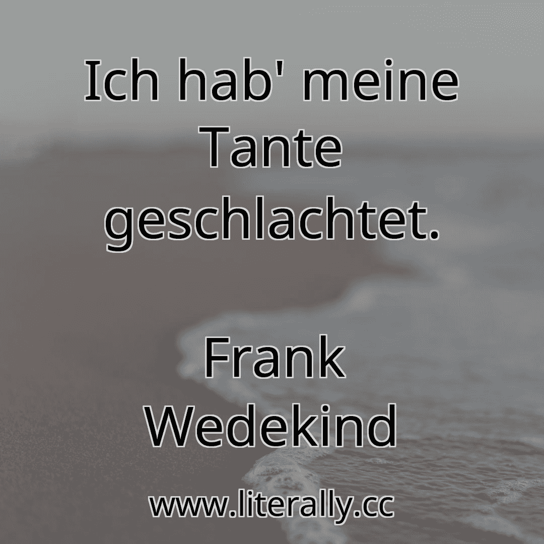 Ich hab' meine Tante geschlachtet.
Frank Wedekind
