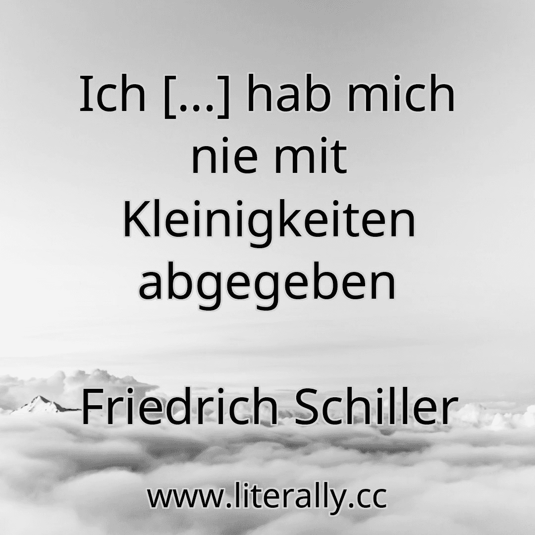 Ich [...] hab mich nie mit Kleinigkeiten abgegeben
Friedrich Schiller
