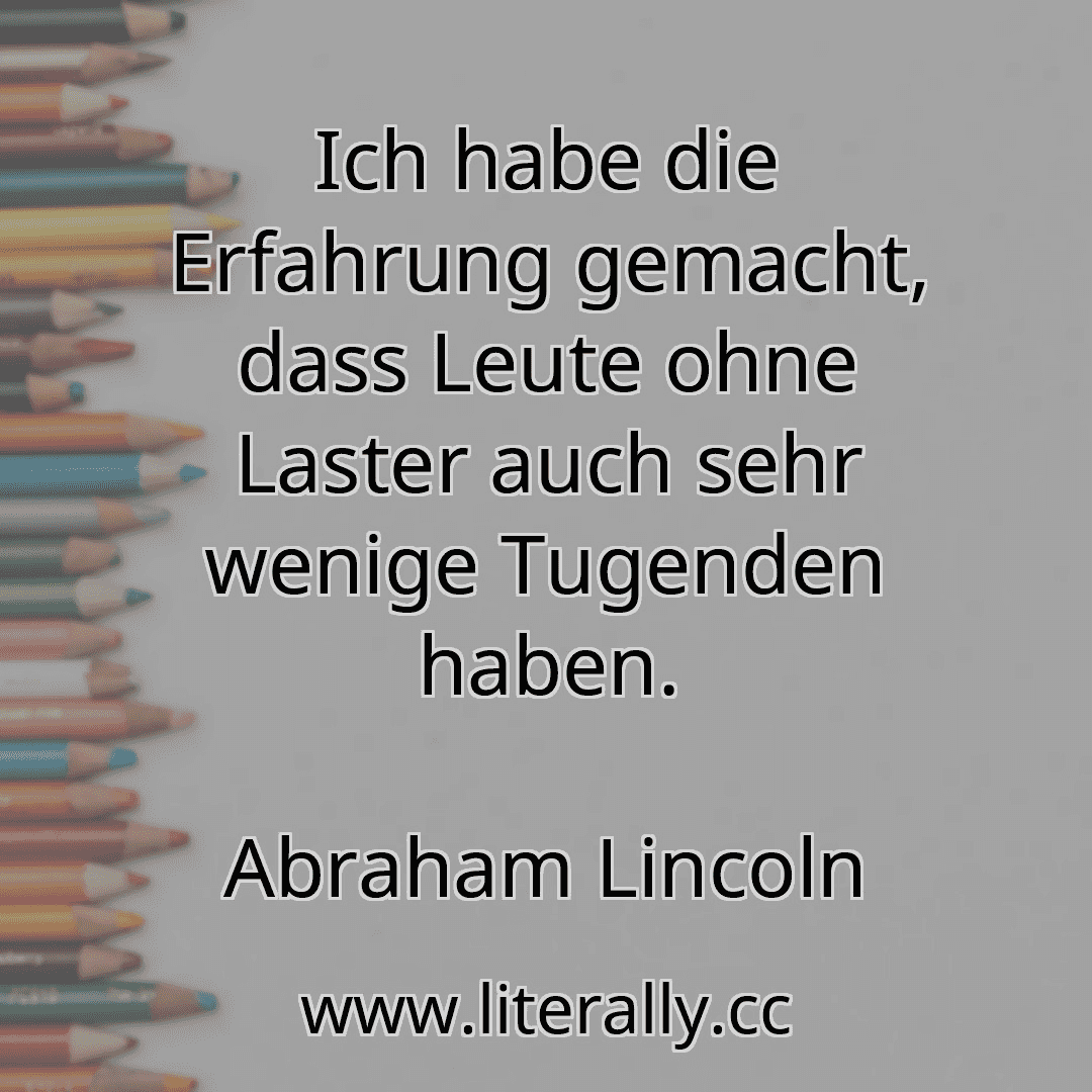 Ich habe die Erfahrung gemacht, dass Leute ohne Laster auch sehr wenige Tugenden haben.
Abraham Lincoln
