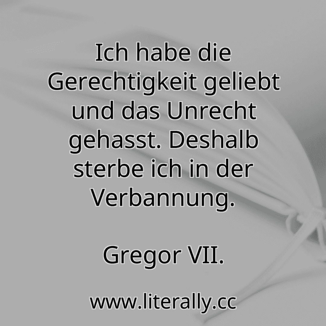 Ich habe die Gerechtigkeit geliebt und das Unrecht gehasst. Deshalb sterbe ich in der Verbannung.
Gregor VII.
