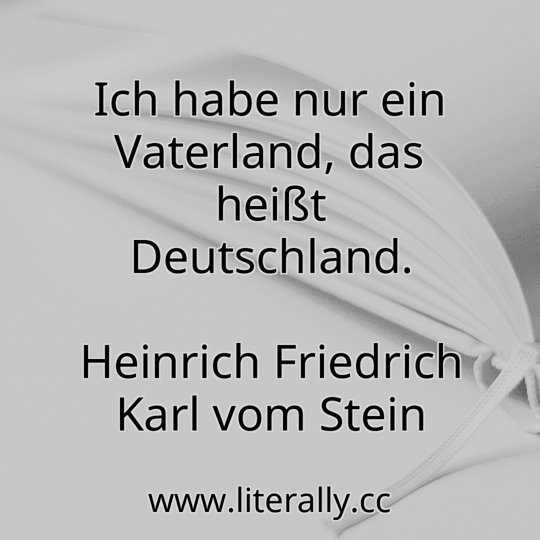 Ich habe nur ein Vaterland, das heißt Deutschland.
Heinrich Friedrich Karl vom Stein
