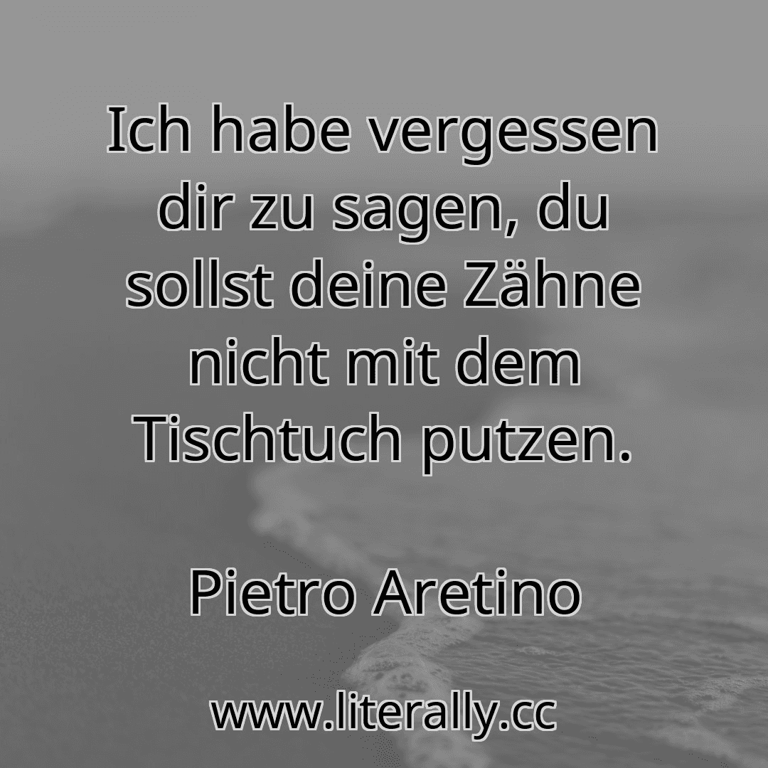 Ich habe vergessen dir zu sagen, du sollst deine Zähne nicht mit dem Tischtuch putzen.
Pietro Aretino
