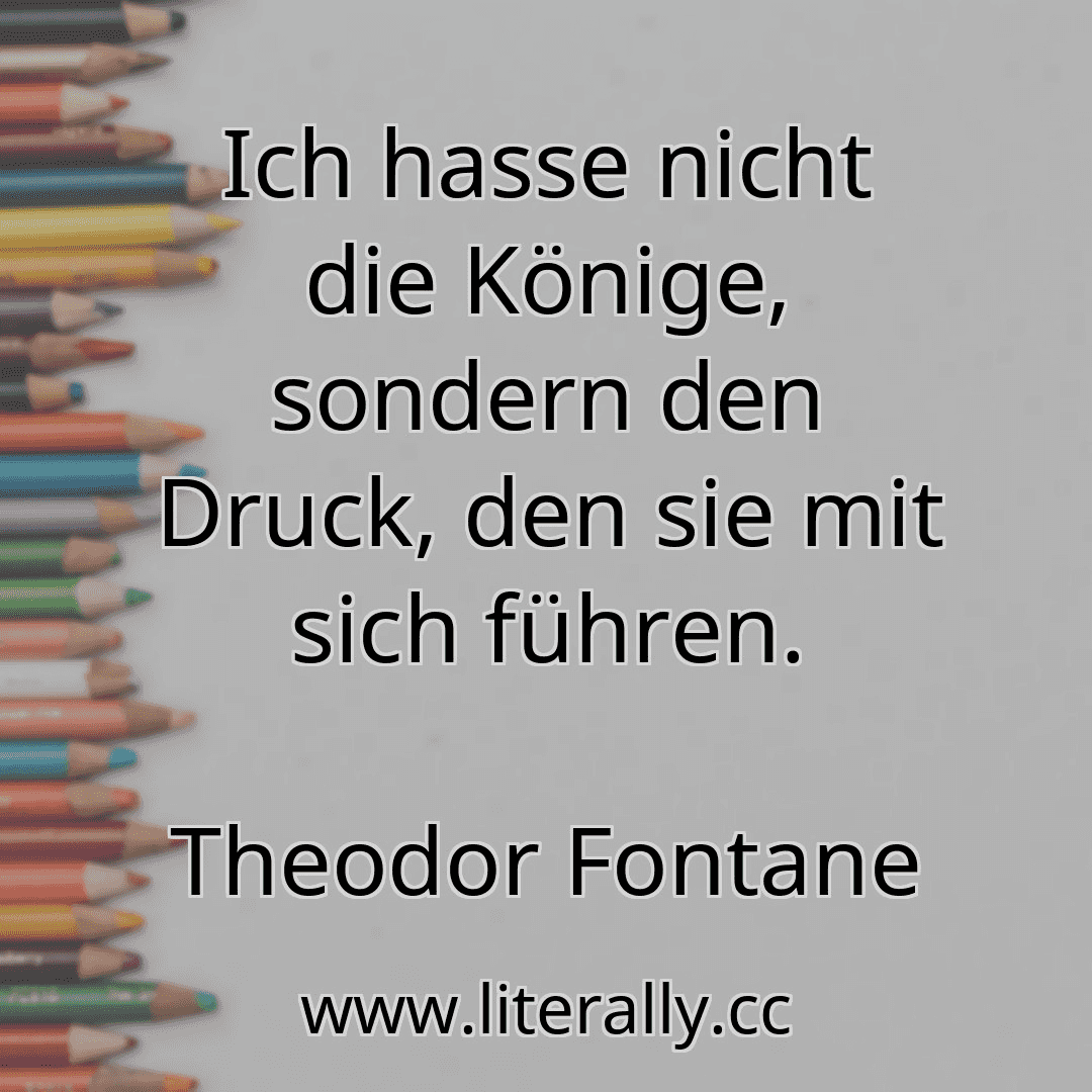Ich hasse nicht die Könige, sondern den Druck, den sie mit sich führen.
Theodor Fontane
