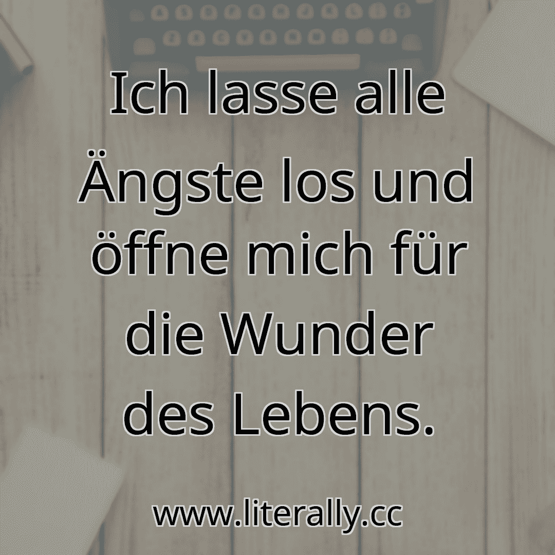 Ich lasse alle Ängste los und öffne mich für die Wunder des Lebens.
