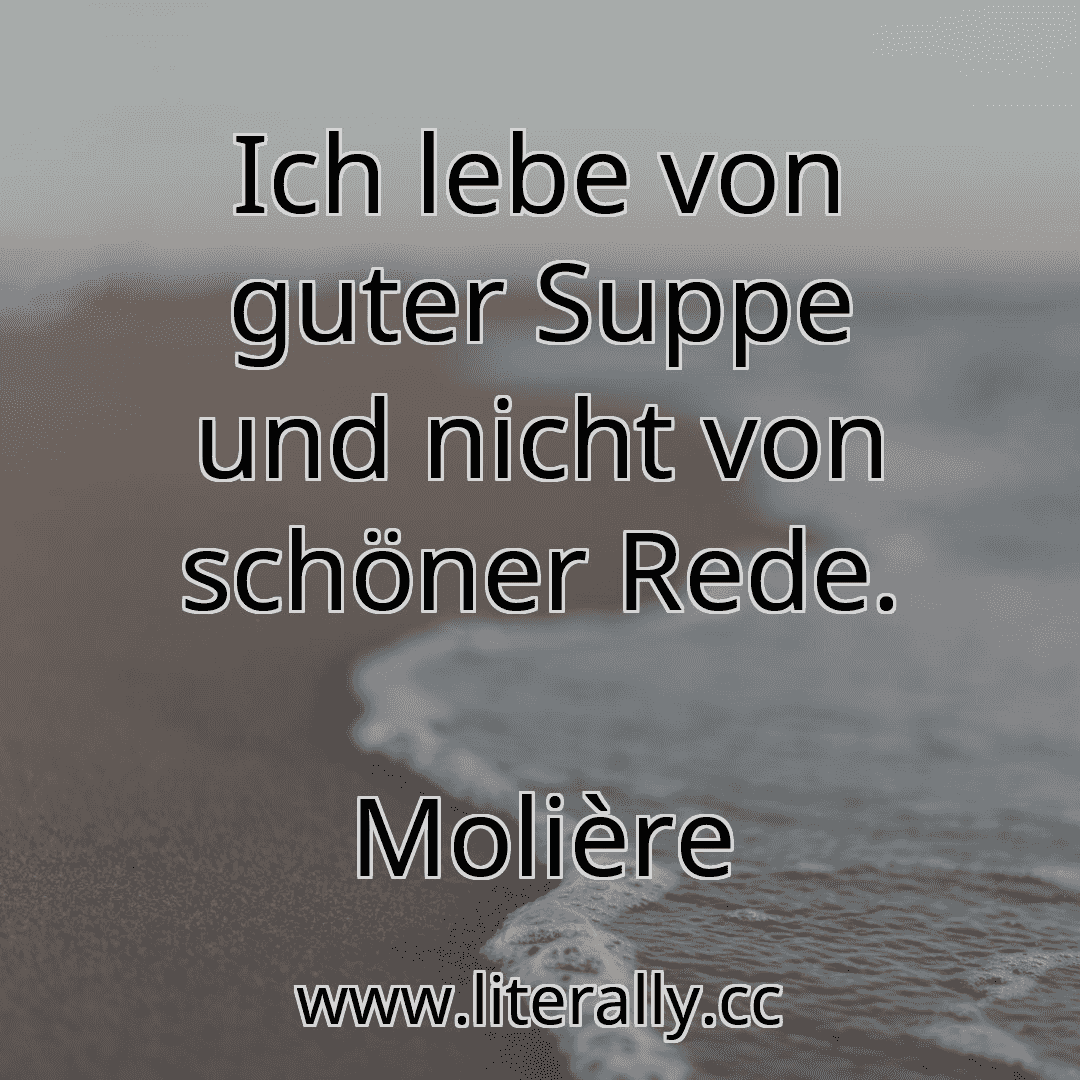 Ich lebe von guter Suppe und nicht von schöner Rede.
Molière
