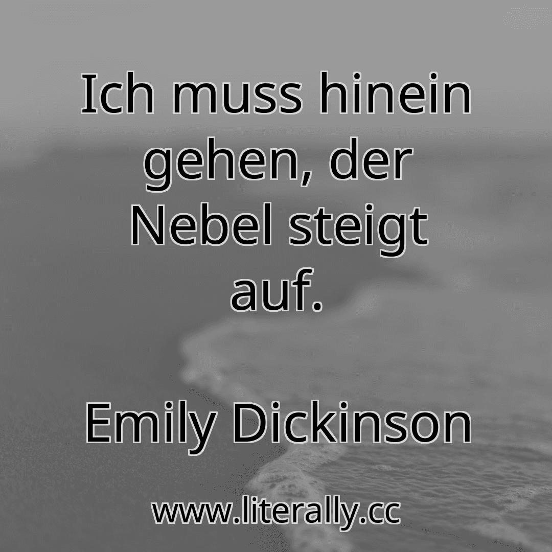 Ich muss hinein gehen, der Nebel steigt auf.
Emily Dickinson
