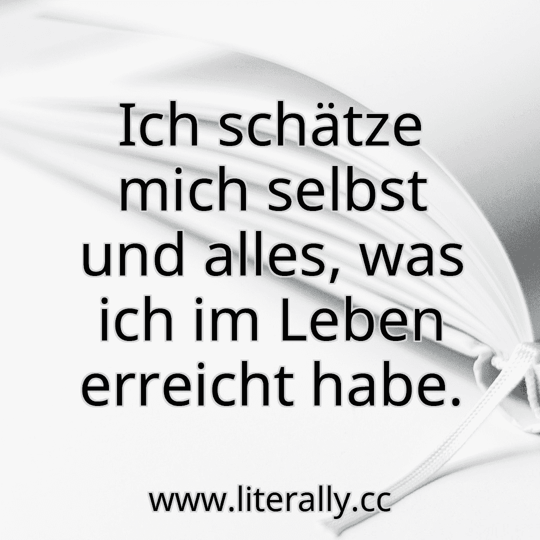 Ich schätze mich selbst und alles, was ich im Leben erreicht habe.
