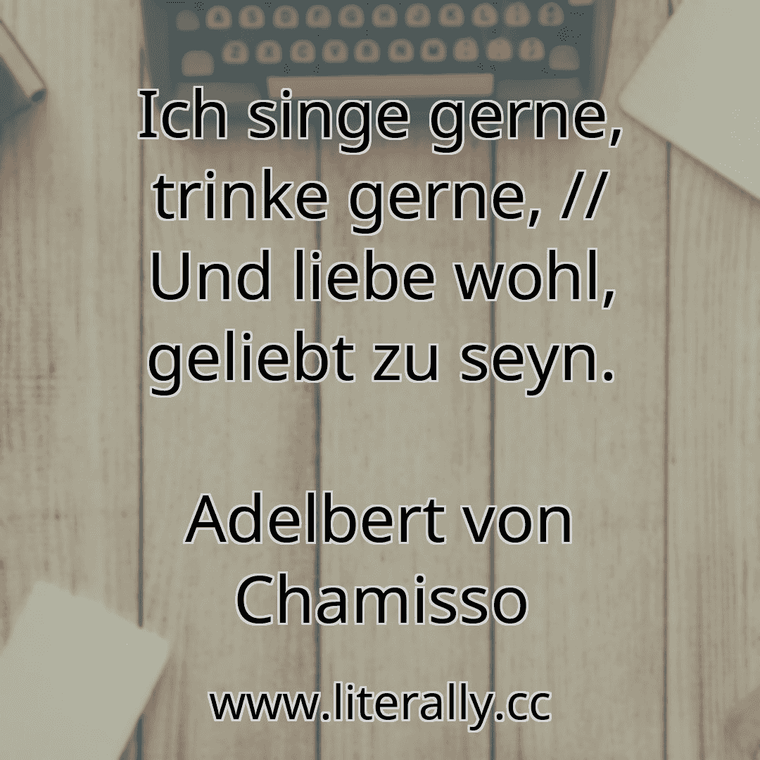 Ich singe gerne, trinke gerne, // Und liebe wohl, geliebt zu seyn.
Adelbert von Chamisso
