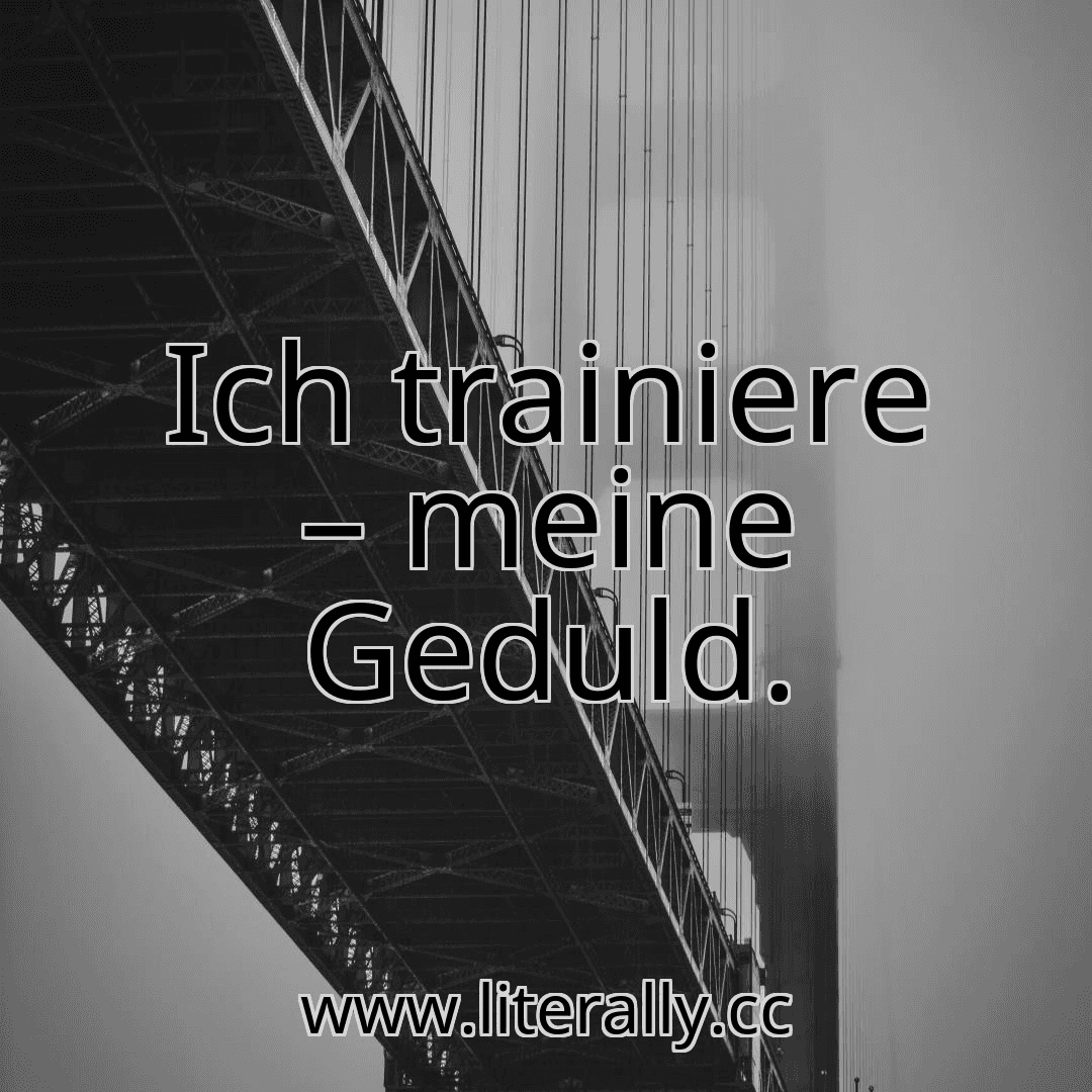 Ich trainiere – meine Geduld.
