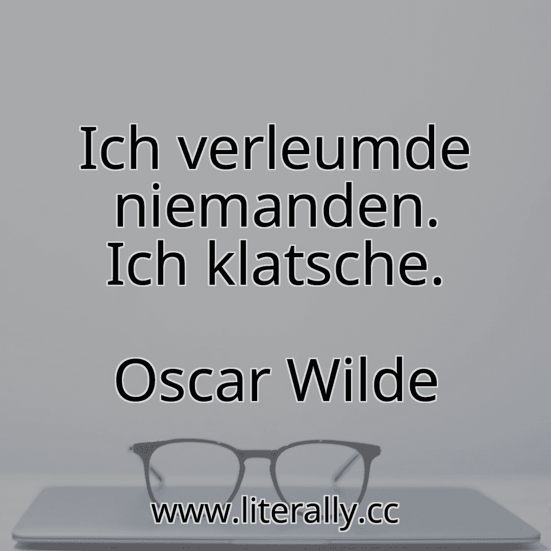 Ich verleumde niemanden. Ich klatsche.
Oscar Wilde
