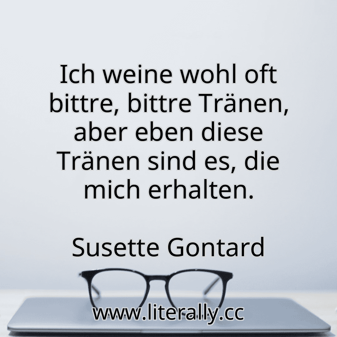 Ich weine wohl oft bittre, bittre Tränen, aber eben diese Tränen sind es, die mich erhalten.
Susette Gontard
