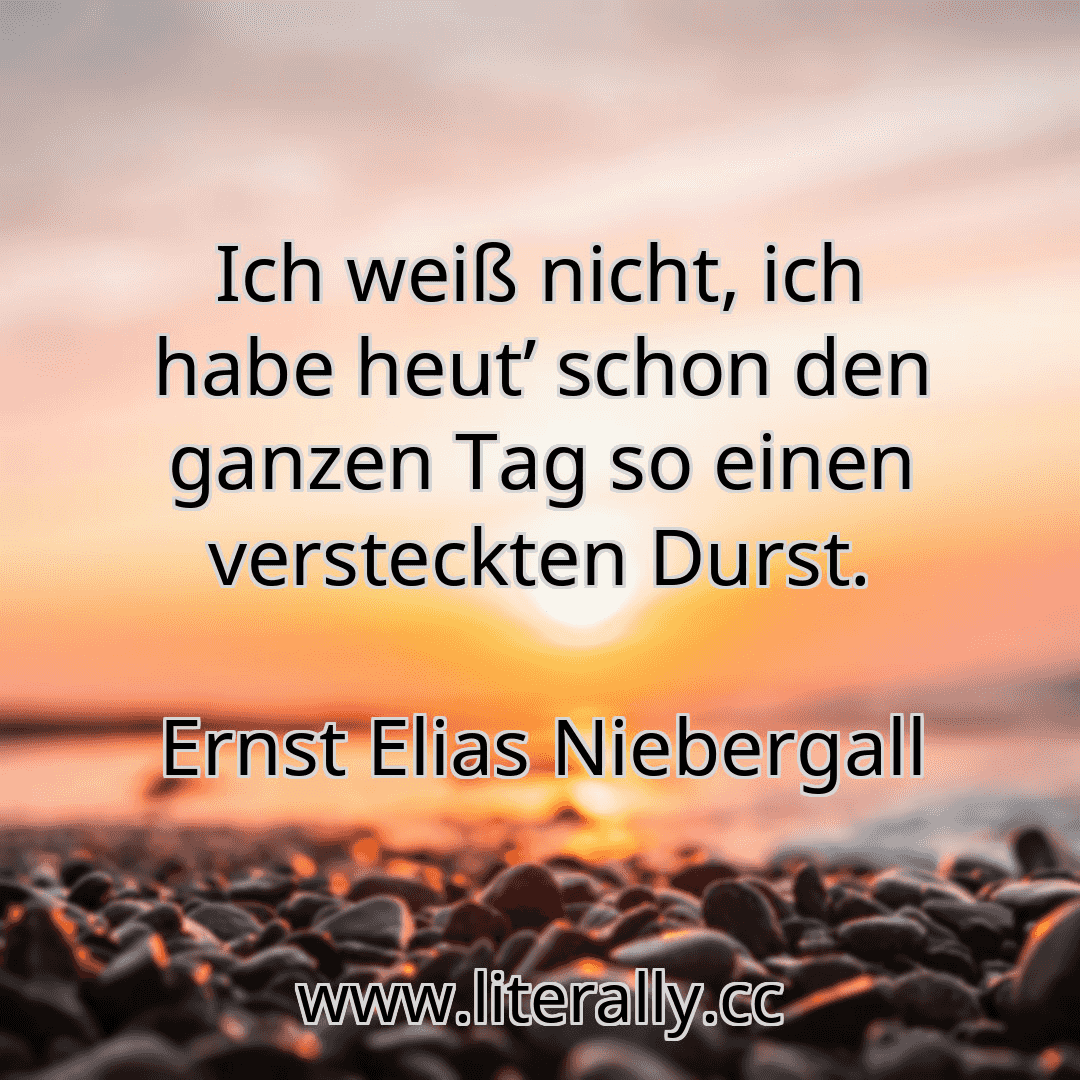 Ich weiß nicht, ich habe heut’ schon den ganzen Tag so einen versteckten Durst.
Ernst Elias Niebergall
