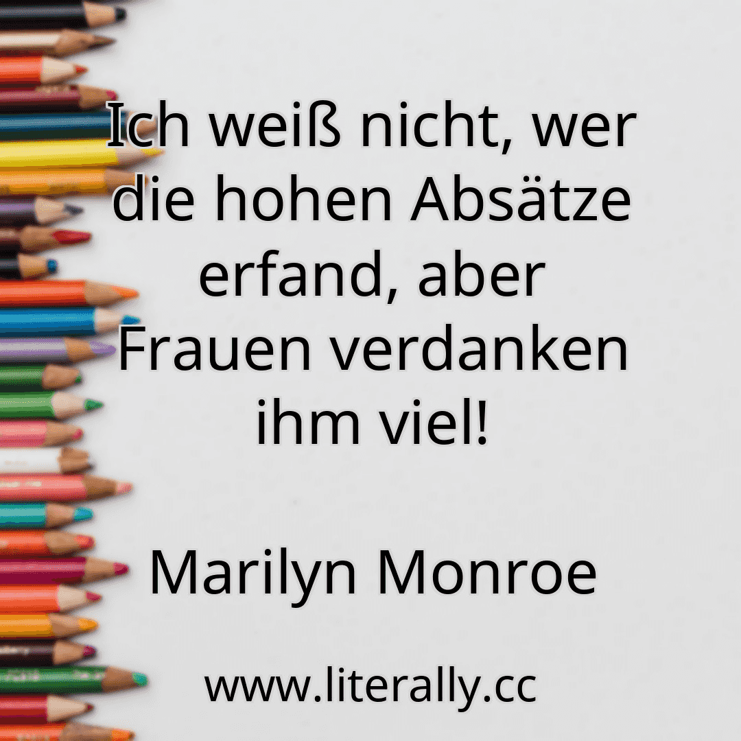 Ich weiß nicht, wer die hohen Absätze erfand, aber Frauen verdanken ihm viel!
Marilyn Monroe
