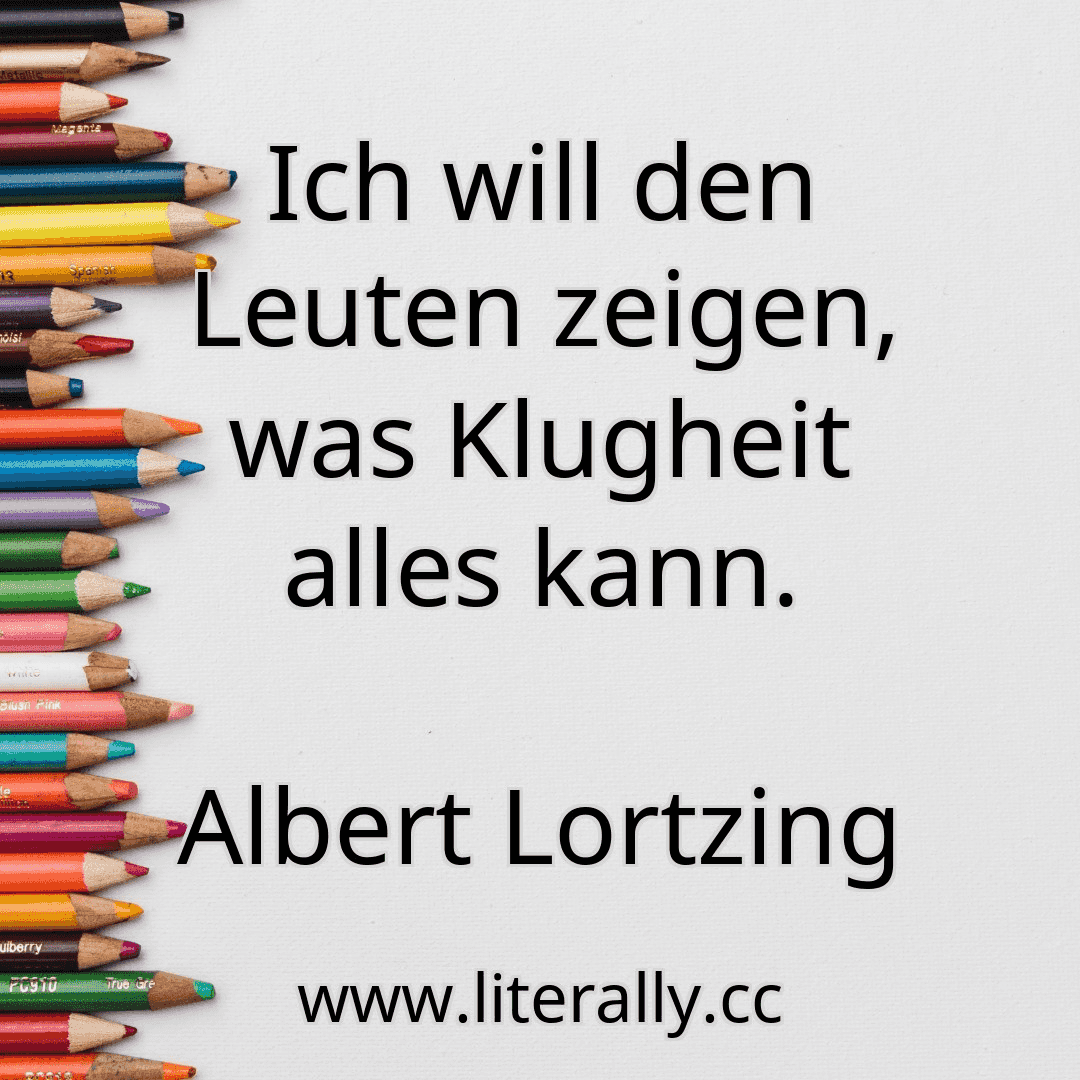 Ich will den Leuten zeigen, was Klugheit alles kann.
Albert Lortzing
