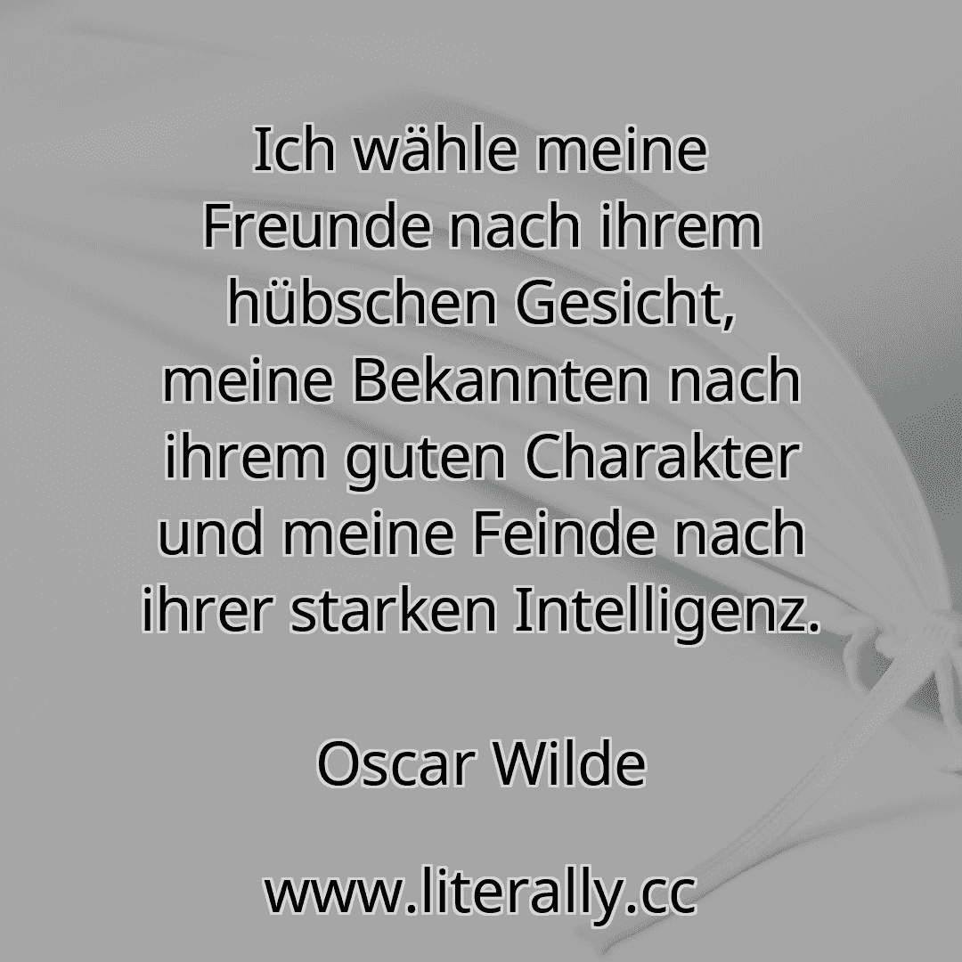 Ich wähle meine Freunde nach ihrem hübschen Gesicht, meine Bekannten nach ihrem guten Charakter und meine Feinde nach ihrer starken Intelligenz.
Oscar Wilde
