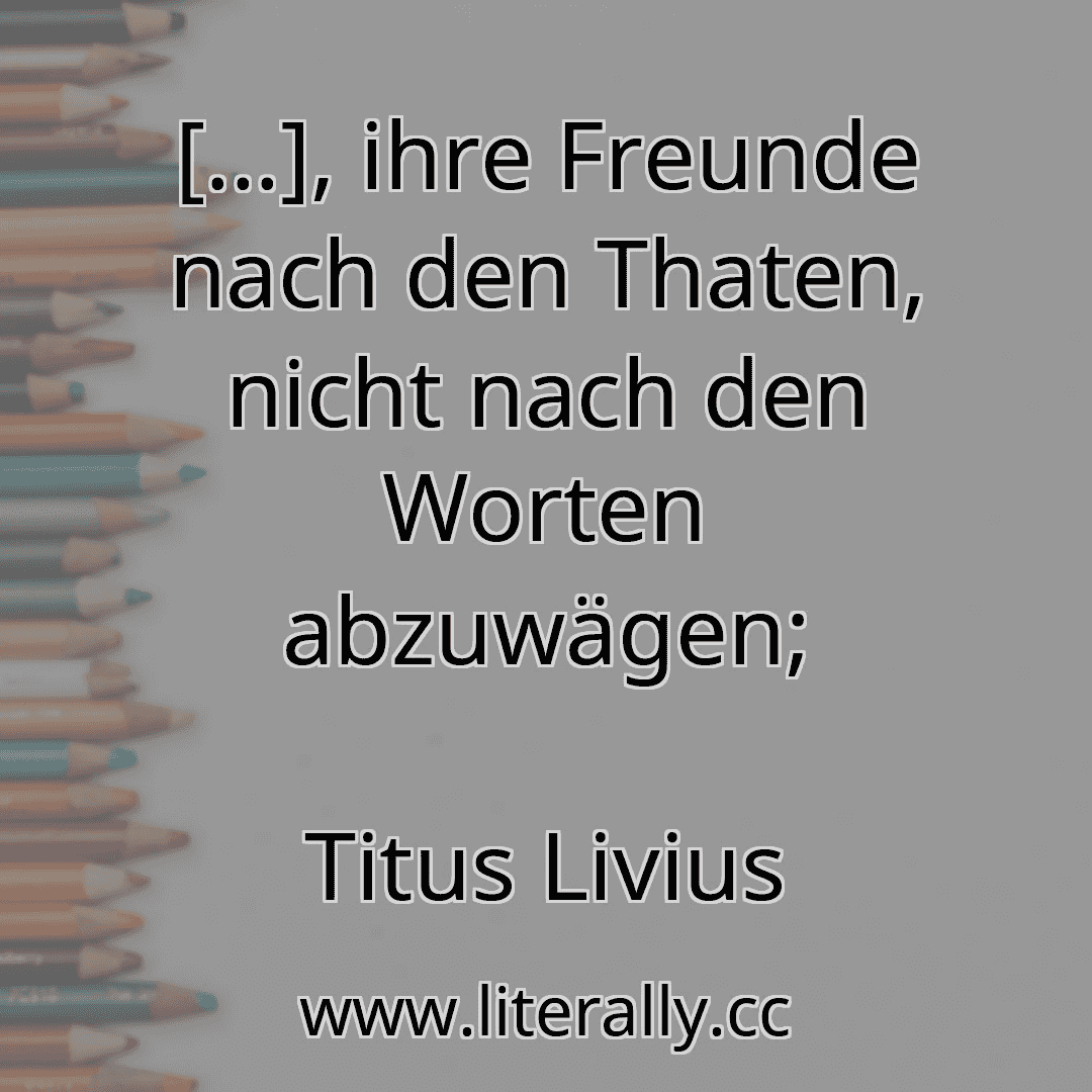 [...], ihre Freunde nach den Thaten, nicht nach den Worten abzuwägen;
Titus Livius
