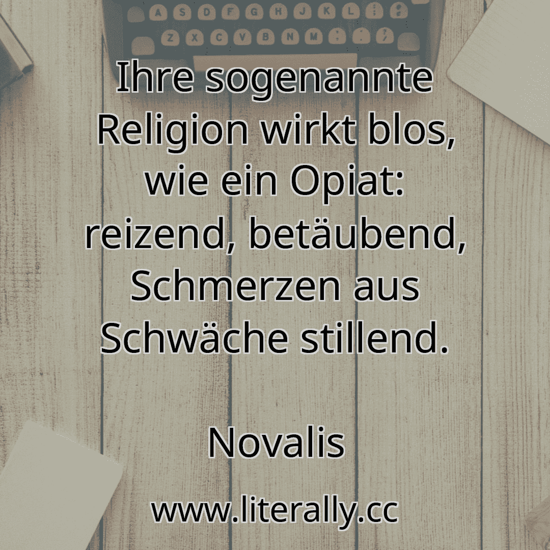 Ihre sogenannte Religion wirkt blos, wie ein Opiat: reizend, betäubend, Schmerzen aus Schwäche stillend.
Novalis
