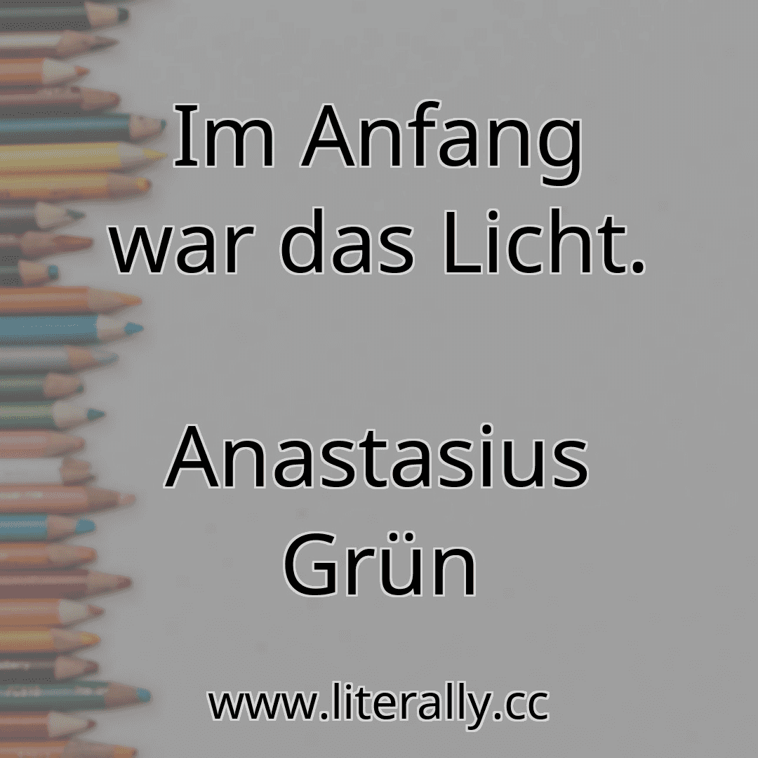 Im Anfang war das Licht.
Anastasius Grün
