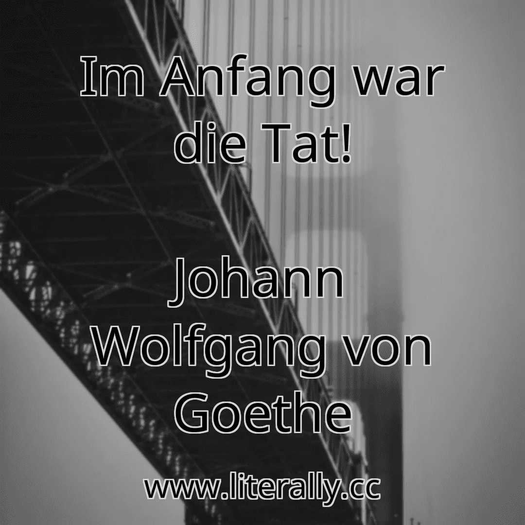 Im Anfang war die Tat!
Johann Wolfgang von Goethe
