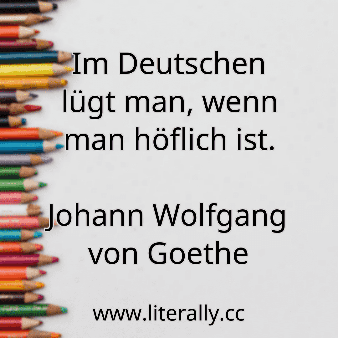 Im Deutschen lügt man, wenn man höflich ist.
Johann Wolfgang von Goethe
