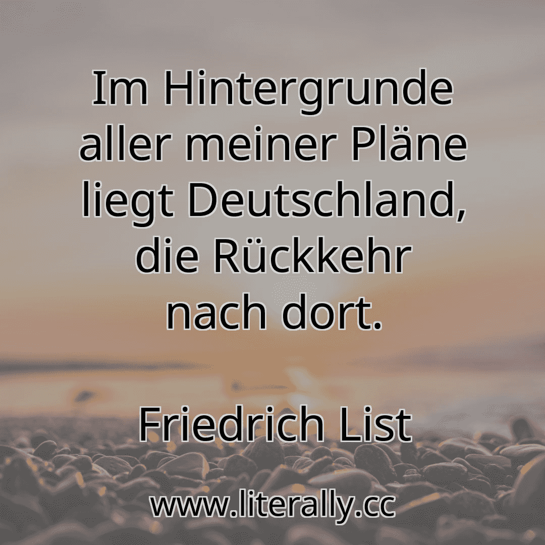 Im Hintergrunde aller meiner Pläne liegt Deutschland, die Rückkehr nach dort.
Friedrich List
