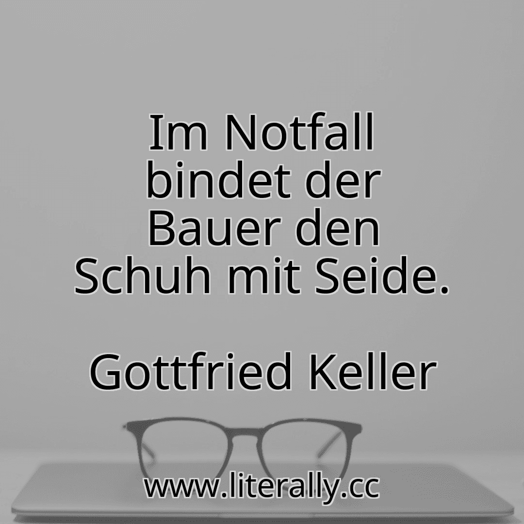 Im Notfall bindet der Bauer den Schuh mit Seide.
Gottfried Keller
