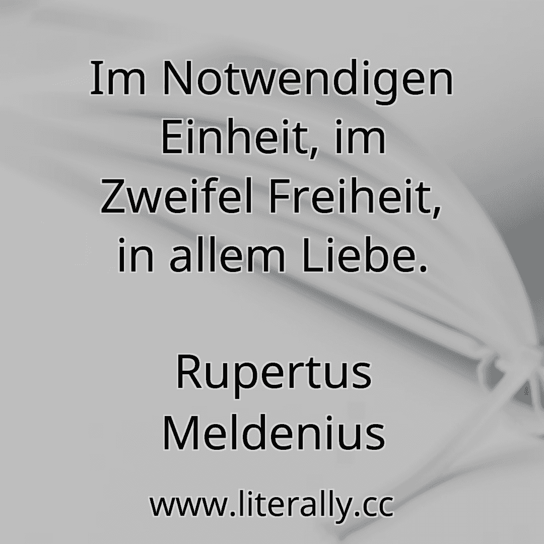 Im Notwendigen Einheit, im Zweifel Freiheit, in allem Liebe.
Rupertus Meldenius
