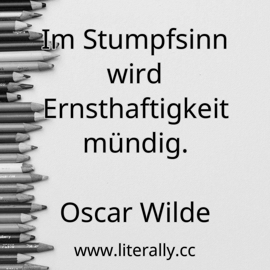 Im Stumpfsinn wird Ernsthaftigkeit mündig.
Oscar Wilde
