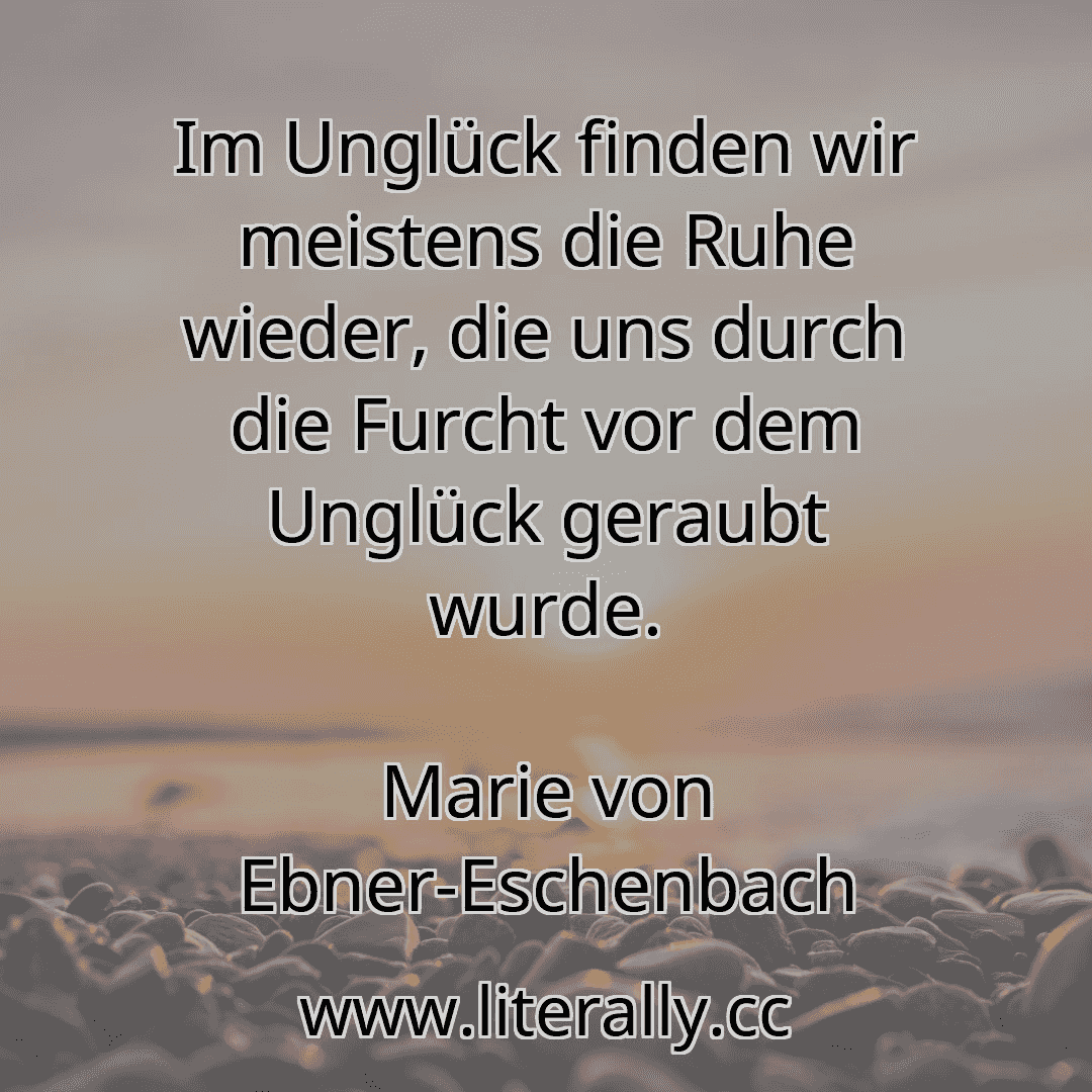 Im Unglück finden wir meistens die Ruhe wieder, die uns durch die Furcht vor dem Unglück geraubt wurde.
Marie von Ebner-Eschenbach
