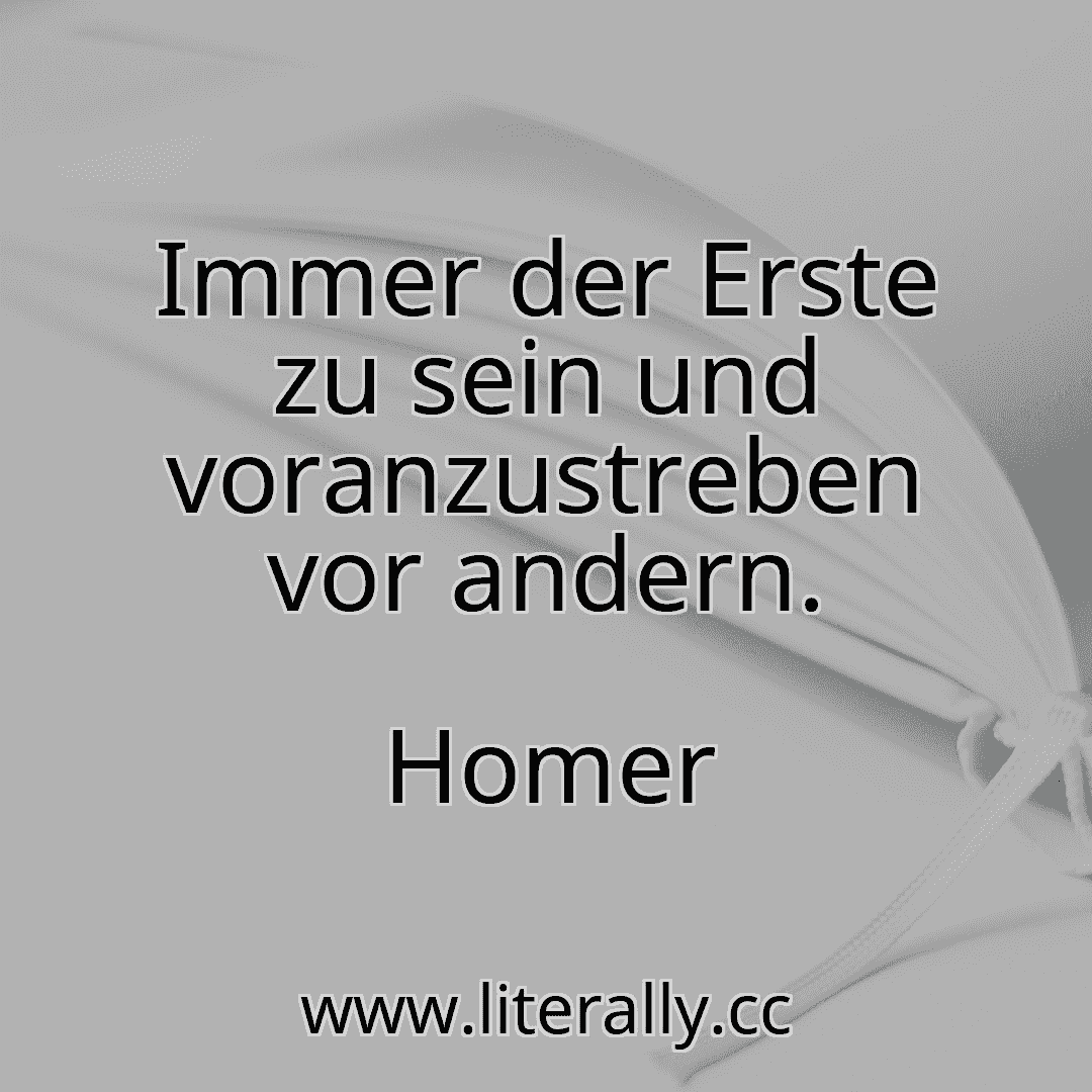 Immer der Erste zu sein und voranzustreben vor andern.
Homer
