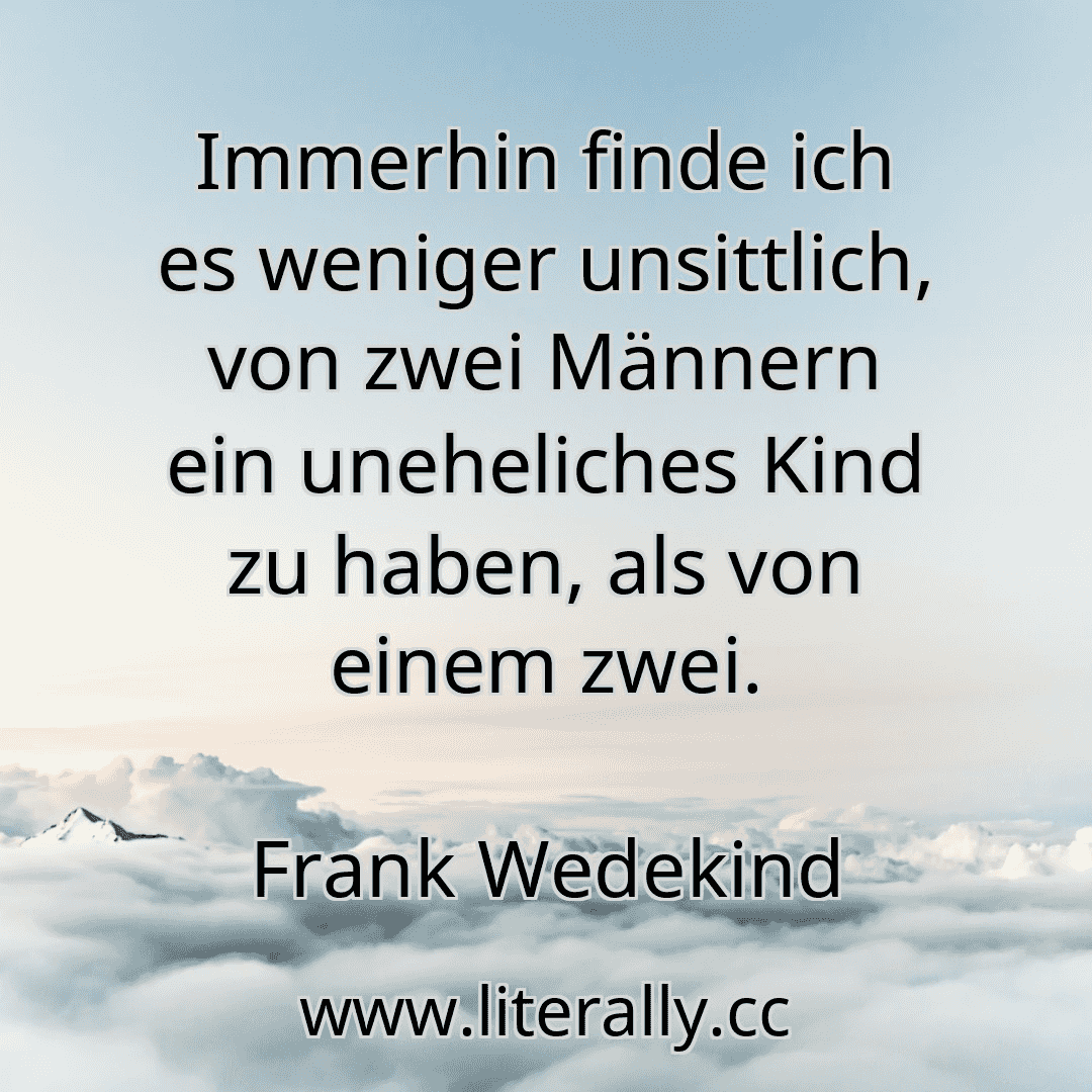 Immerhin finde ich es weniger unsittlich, von zwei Männern ein uneheliches Kind zu haben, als von einem zwei.
Frank Wedekind
