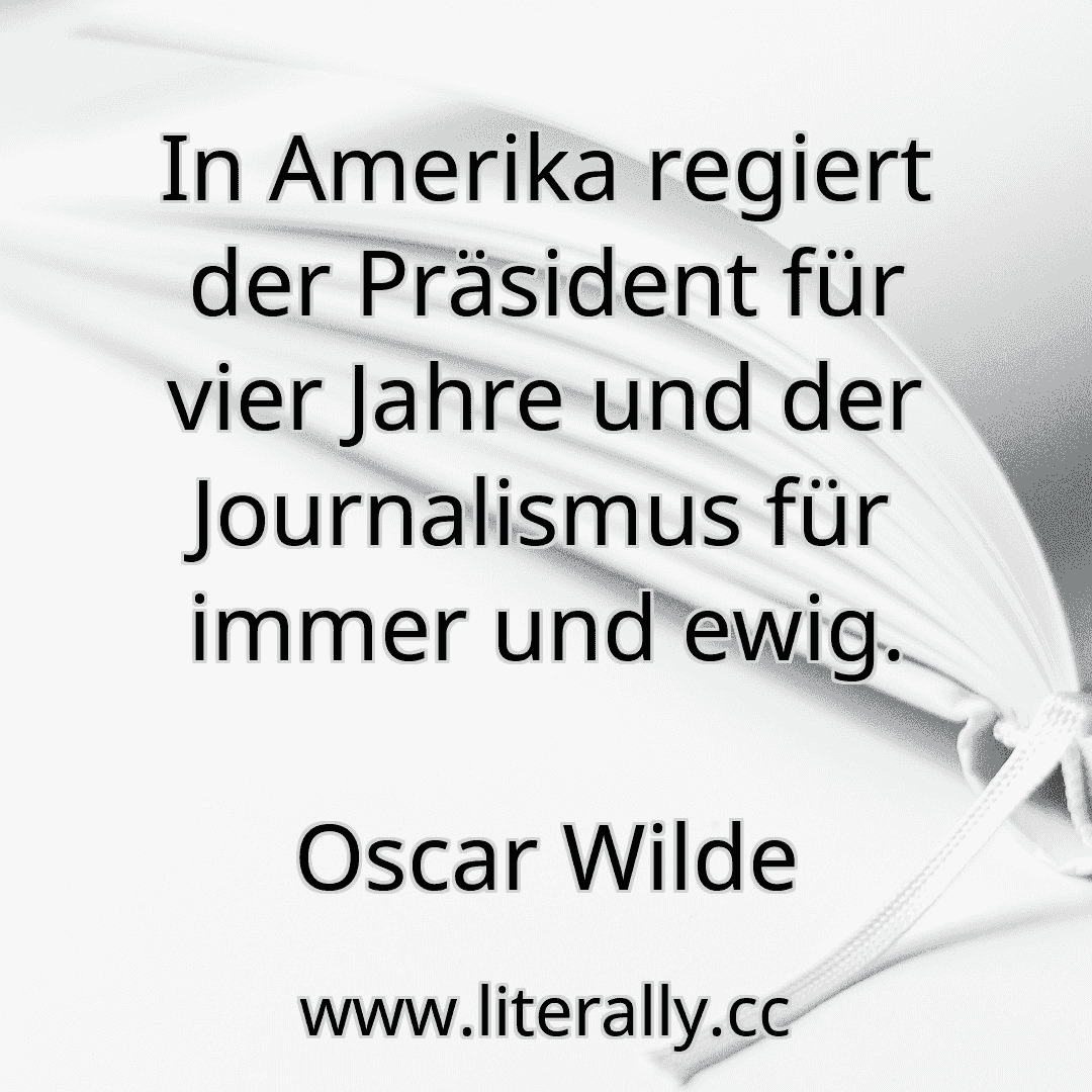 In Amerika regiert der Präsident für vier Jahre und der Journalismus für immer und ewig.
Oscar Wilde
