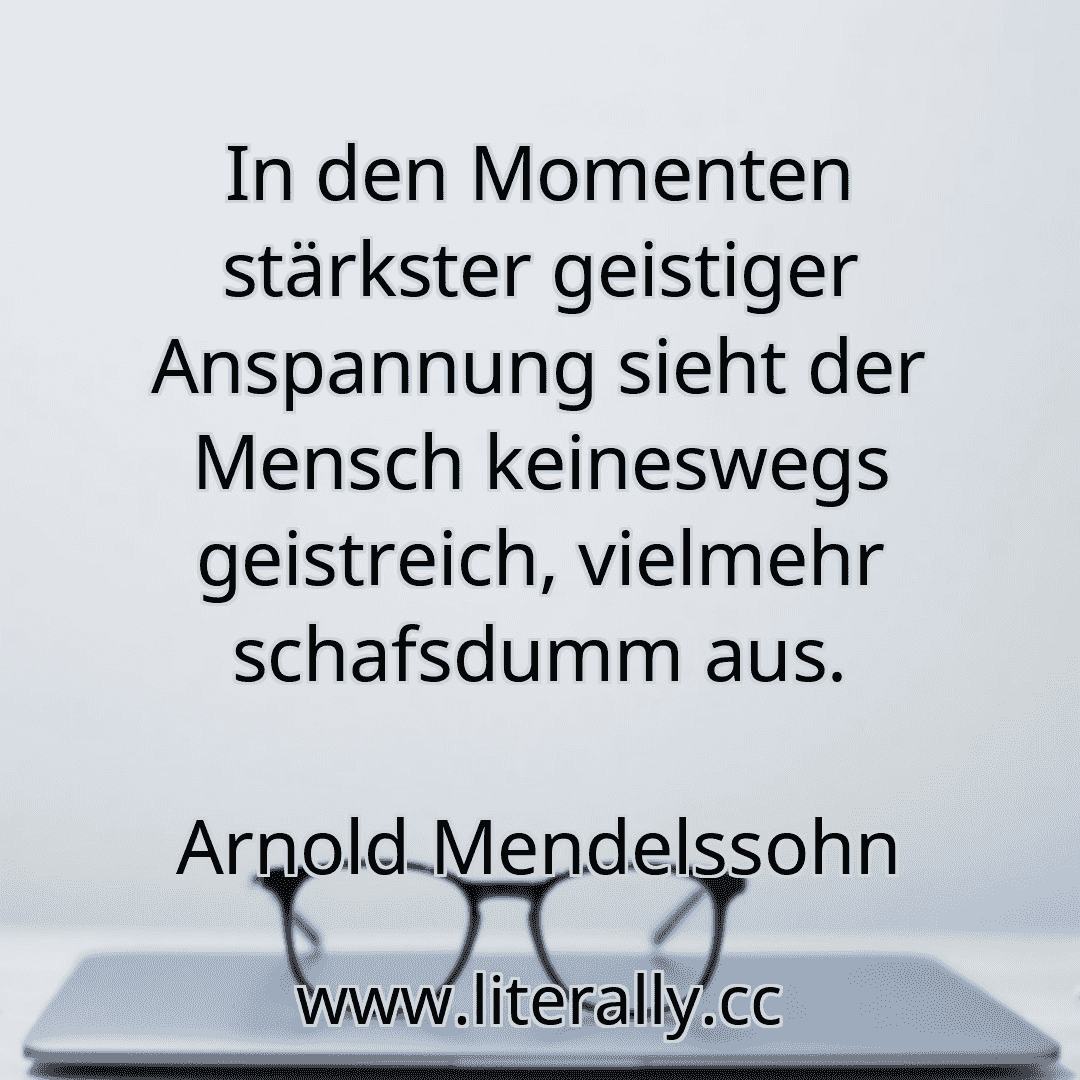 In den Momenten stärkster geistiger Anspannung sieht der Mensch keineswegs geistreich, vielmehr schafsdumm aus.
Arnold Mendelssohn
