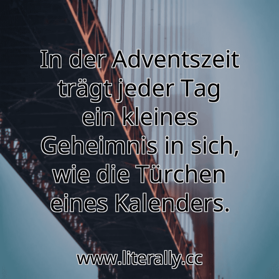 In der Adventszeit trägt jeder Tag ein kleines Geheimnis in sich, wie die Türchen eines Kalenders.
