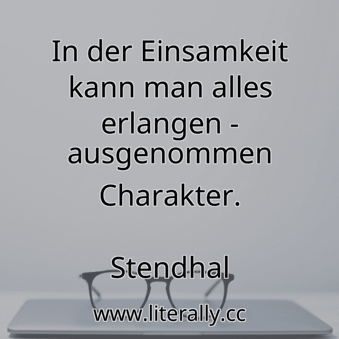 In der Einsamkeit kann man alles erlangen - ausgenommen Charakter.
Stendhal
