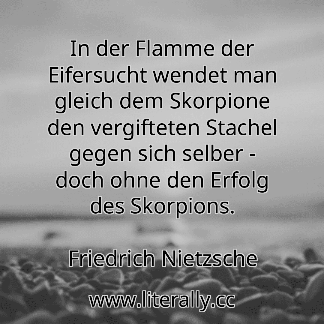In der Flamme der Eifersucht wendet man gleich dem Skorpione den vergifteten Stachel gegen sich selber - doch ohne den Erfolg des Skorpions.
Friedrich Nietzsche

