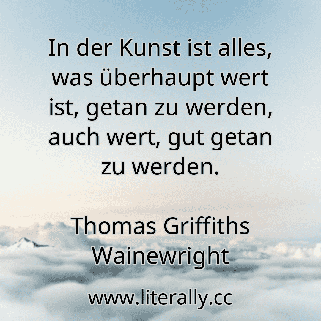 In der Kunst ist alles, was überhaupt wert ist, getan zu werden, auch wert, gut getan zu werden.
Thomas Griffiths Wainewright
