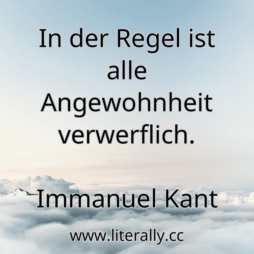 In der Regel ist alle Angewohnheit verwerflich.
Immanuel Kant
