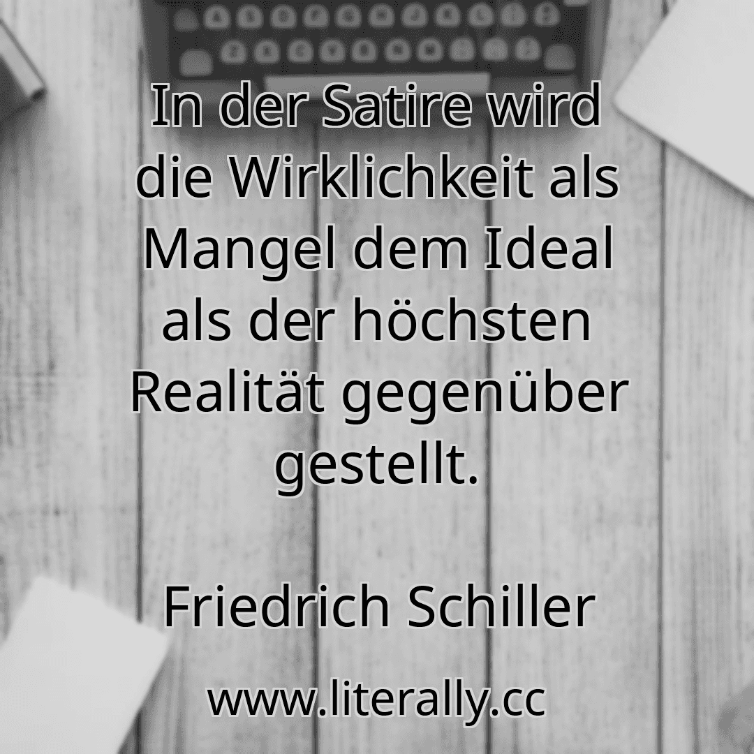 In der Satire wird die Wirklichkeit als Mangel dem Ideal als der höchsten Realität gegenüber gestellt.
Friedrich Schiller
