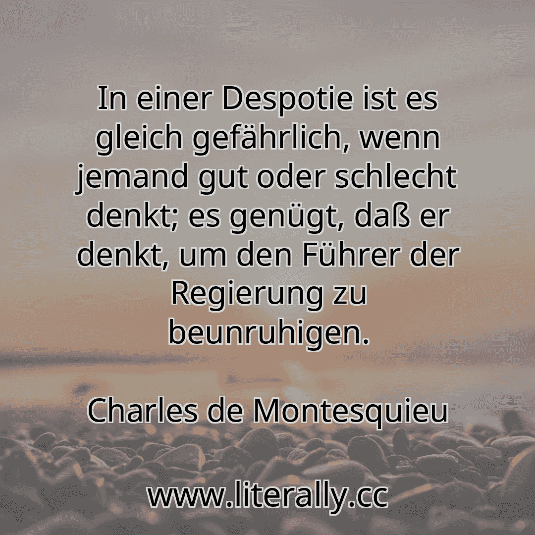 In einer Despotie ist es gleich gefährlich, wenn jemand gut oder schlecht denkt; es genügt, daß er denkt, um den Führer der Regierung zu beunruhigen.
Charles de Montesquieu
