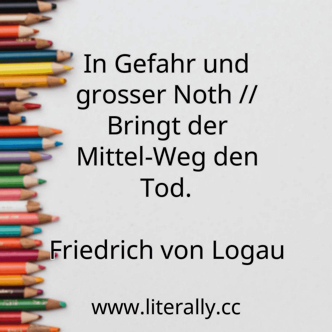 In Gefahr und grosser Noth // Bringt der Mittel-Weg den Tod.
Friedrich von Logau
