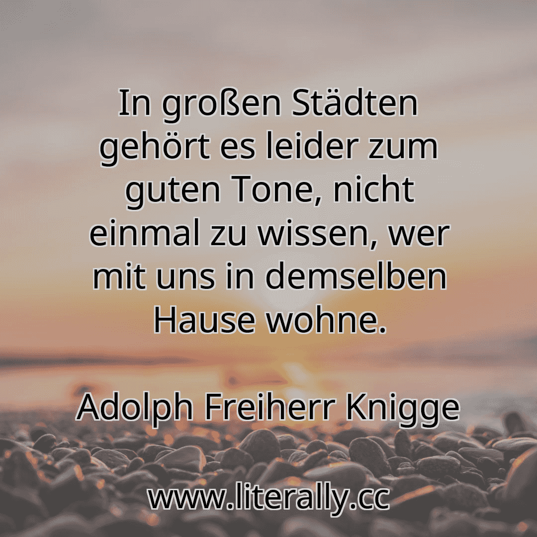 In großen Städten gehört es leider zum guten Tone, nicht einmal zu wissen, wer mit uns in demselben Hause wohne.
Adolph Freiherr Knigge
